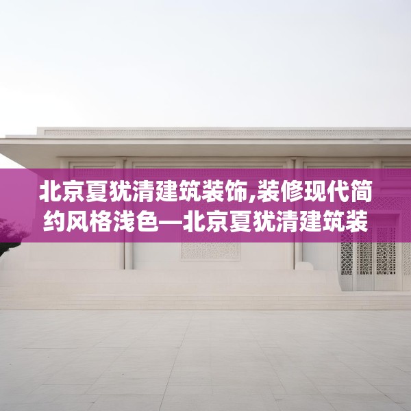 北京夏犹清建筑装饰,装修现代简约风格浅色—北京夏犹清建筑装饰517.a393b394c397fgy.404poiy