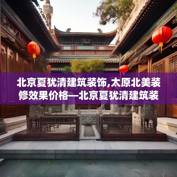 北京夏犹清建筑装饰,太原北美装修效果价格—北京夏犹清建筑装饰441.a317b318c321fgy.328fghfd