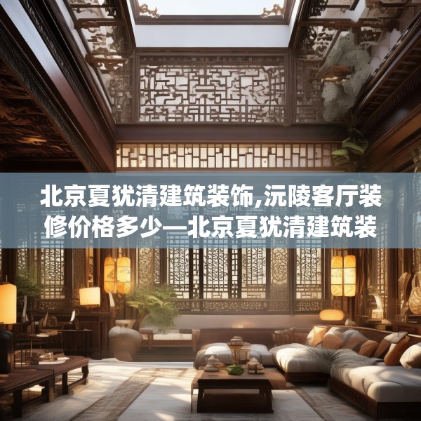 北京夏犹清建筑装饰,沅陵客厅装修价格多少—北京夏犹清建筑装饰514.a390b391c394fgy.401sdA