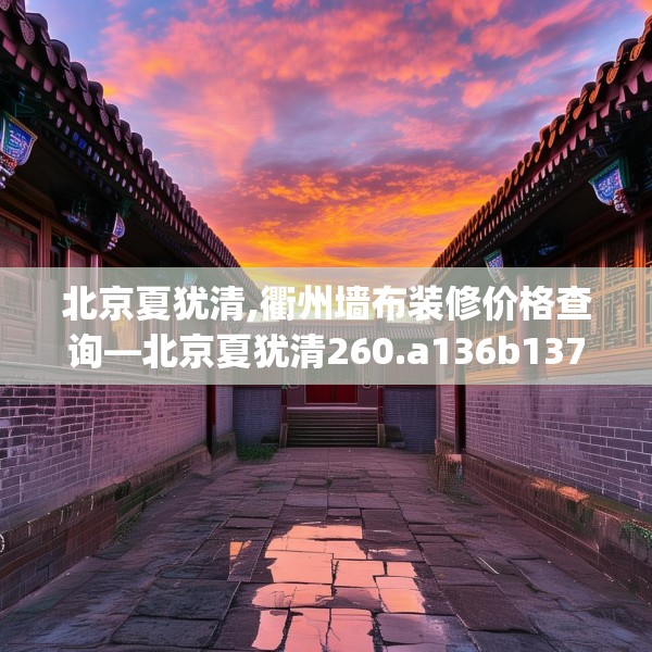 北京夏犹清,衢州墙布装修价格查询—北京夏犹清260.a136b137c140fgy.147wew