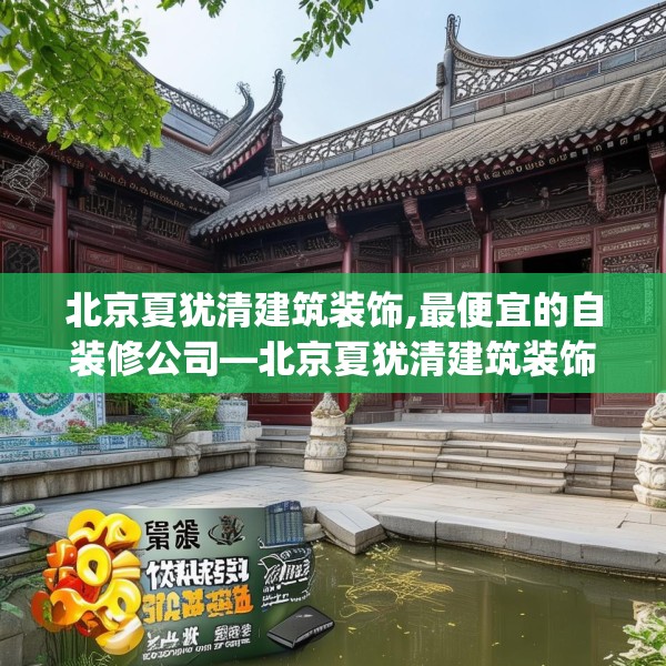 北京夏犹清建筑装饰,最便宜的自装修公司—北京夏犹清建筑装饰515.a391b392c395fgy.402cvcx