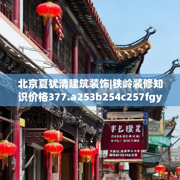 北京夏犹清建筑装饰|铁岭装修知识价格377.a253b254c257fgy.264bnbn