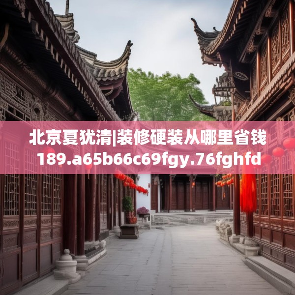 北京夏犹清|装修硬装从哪里省钱189.a65b66c69fgy.76fghfd