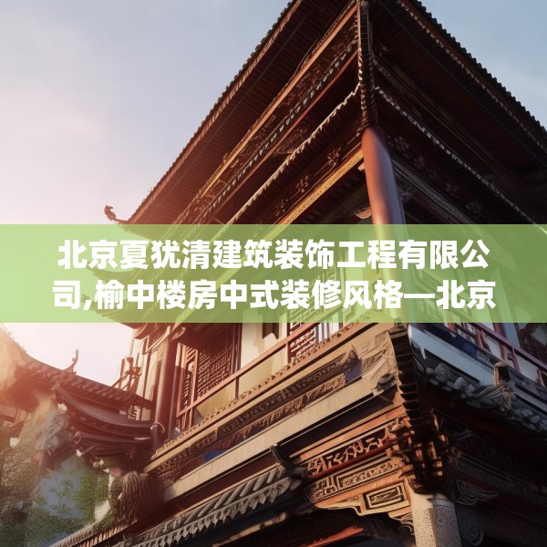 北京夏犹清建筑装饰工程有限公司,榆中楼房中式装修风格—北京夏犹清建筑装饰工程有限公司174.a50b51c54fgy.61lkjl