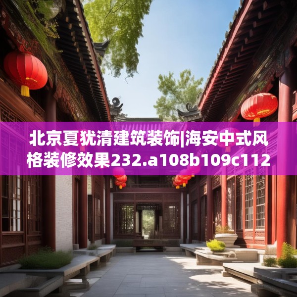 北京夏犹清建筑装饰|海安中式风格装修效果232.a108b109c112fgy.119dewqe