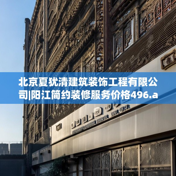 北京夏犹清建筑装饰工程有限公司|阳江简约装修服务价格496.a372b373c376fgy.383sdA