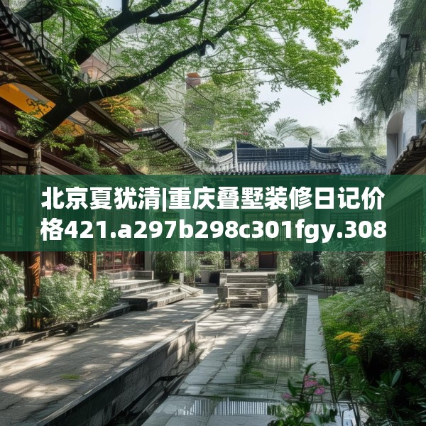 北京夏犹清|重庆叠墅装修日记价格421.a297b298c301fgy.308fdsfds