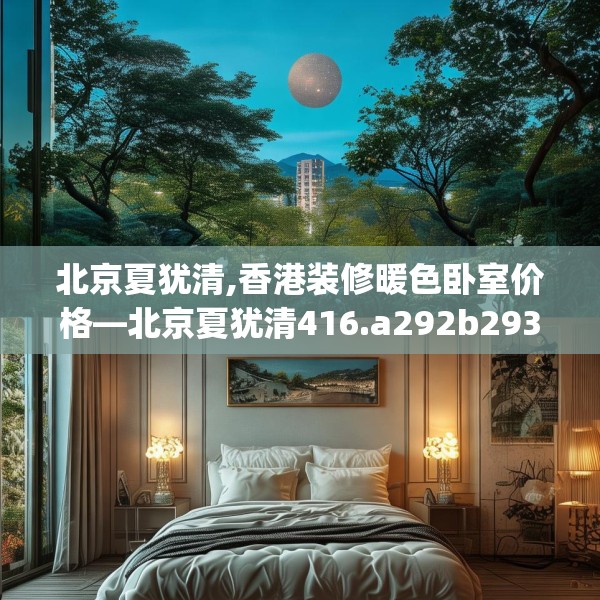 北京夏犹清,香港装修暖色卧室价格—北京夏犹清416.a292b293c296fgy.30376668