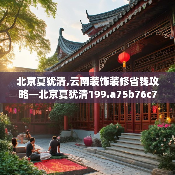 北京夏犹清,云南装饰装修省钱攻略—北京夏犹清199.a75b76c79fgy.86jhhj