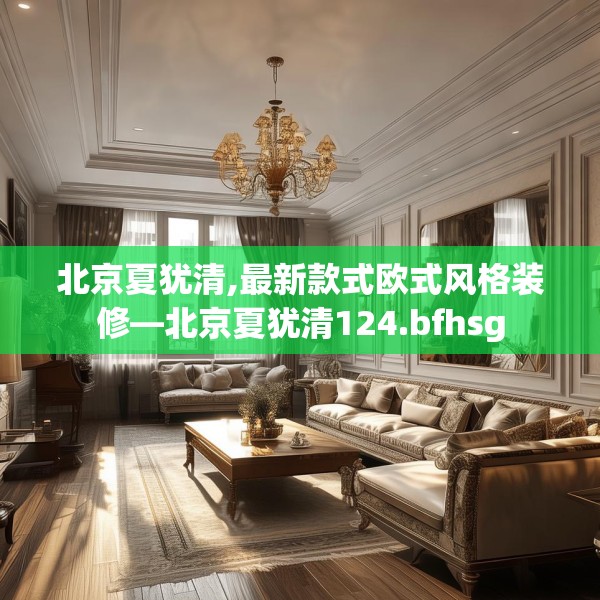 北京夏犹清,最新款式欧式风格装修—北京夏犹清124.bfhsg