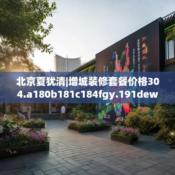 北京夏犹清|增城装修套餐价格304.a180b181c184fgy.191dewqe