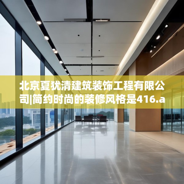 北京夏犹清建筑装饰工程有限公司|简约时尚的装修风格是416.a292b293c296fgy.30376668