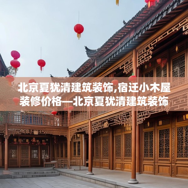 北京夏犹清建筑装饰,宿迁小木屋装修价格—北京夏犹清建筑装饰228.a104b105c108fgy.115lkjl