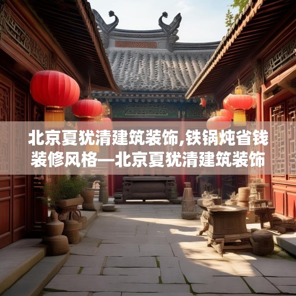北京夏犹清建筑装饰,铁锅炖省钱装修风格—北京夏犹清建筑装饰495.a371b372c375fgy.382fghfd
