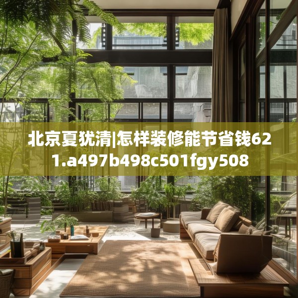 北京夏犹清|怎样装修能节省钱621.a497b498c501fgy508