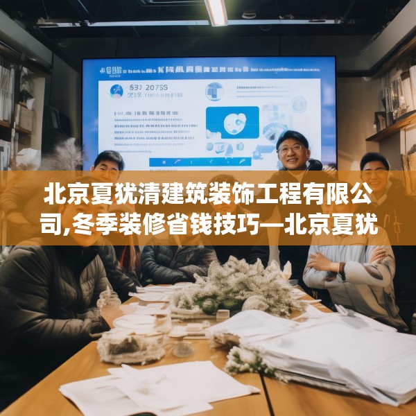 北京夏犹清建筑装饰工程有限公司,冬季装修省钱技巧—北京夏犹清建筑装饰工程有限公司395.a271b272c275fgy.282bnbn
