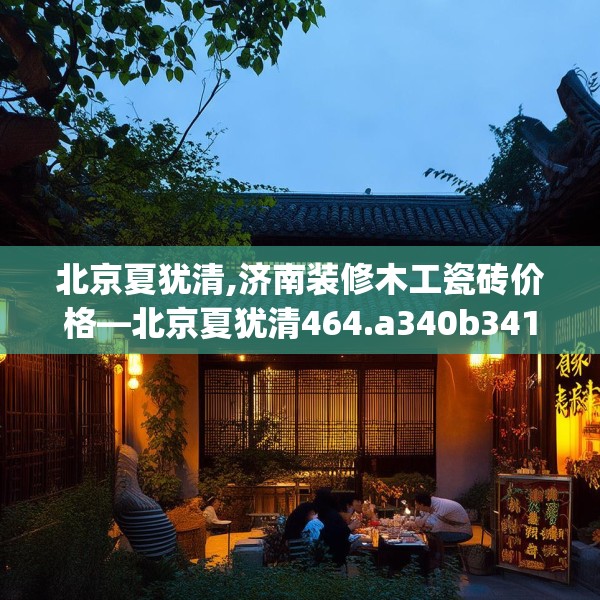 北京夏犹清,济南装修木工瓷砖价格—北京夏犹清464.a340b341c344fgy.351xczxv