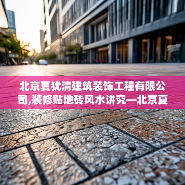 北京夏犹清建筑装饰工程有限公司,装修贴地砖风水讲究—北京夏犹清建筑装饰工程有限公司437.a313b314c317fgy.324fds