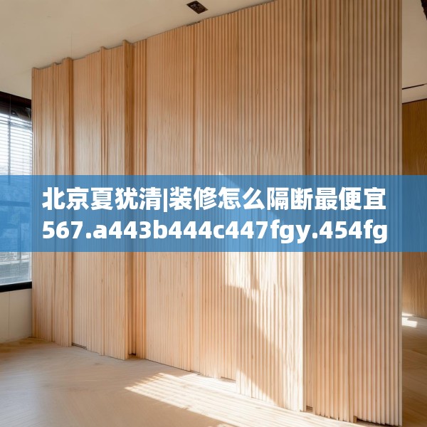 北京夏犹清|装修怎么隔断最便宜567.a443b444c447fgy.454fghfd