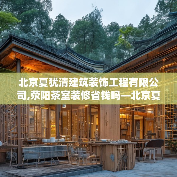 北京夏犹清建筑装饰工程有限公司,荥阳茶室装修省钱吗—北京夏犹清建筑装饰工程有限公司331.a207b208c211fgy.218fdsfds