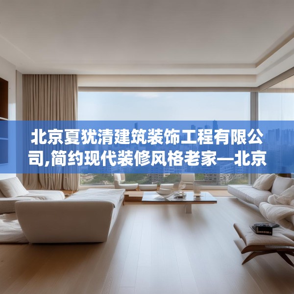 北京夏犹清建筑装饰工程有限公司,简约现代装修风格老家—北京夏犹清建筑装饰工程有限公司357.a233b234c237fgy.244fhsg
