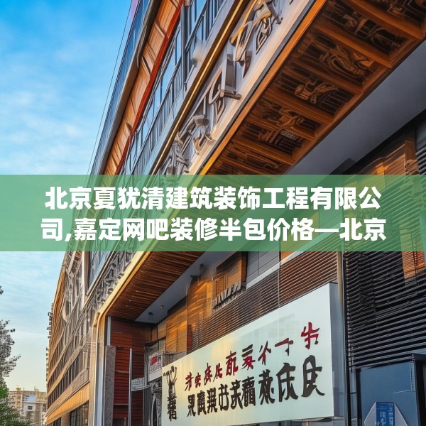 北京夏犹清建筑装饰工程有限公司,嘉定网吧装修半包价格—北京夏犹清建筑装饰工程有限公司160.a36b37c40fgy.47dewqe