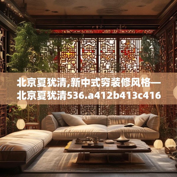 北京夏犹清,新中式穷装修风格—北京夏犹清536.a412b413c416fgy.423xczxv