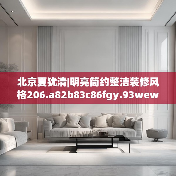 北京夏犹清|明亮简约整洁装修风格206.a82b83c86fgy.93wew