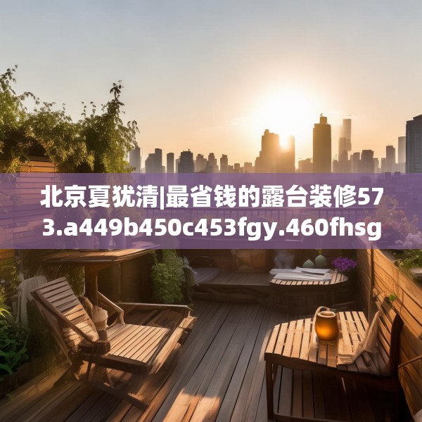 北京夏犹清|最省钱的露台装修573.a449b450c453fgy.460fhsg