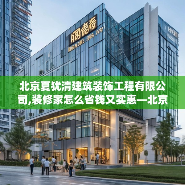 北京夏犹清建筑装饰工程有限公司,装修家怎么省钱又实惠—北京夏犹清建筑装饰工程有限公司159.a35b36c39fgy.46fhsg