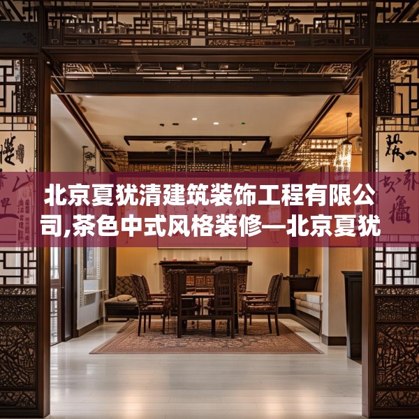 北京夏犹清建筑装饰工程有限公司,茶色中式风格装修—北京夏犹清建筑装饰工程有限公司161.a37b38c41fgy.48bnbn