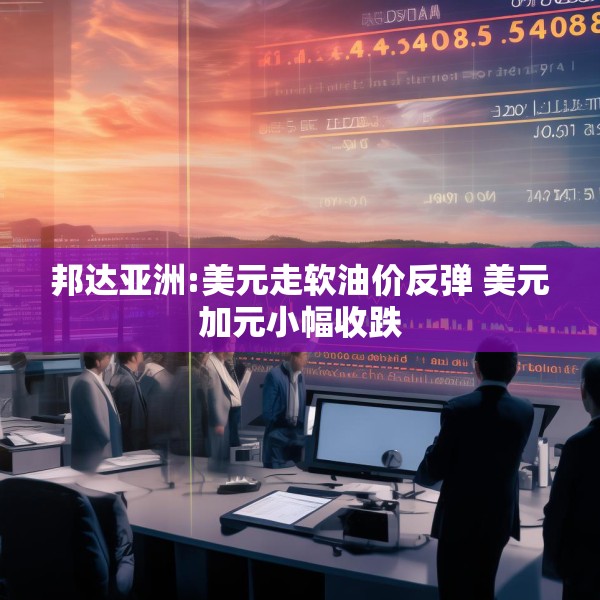 邦达亚洲:美元走软油价反弹 美元加元小幅收跌