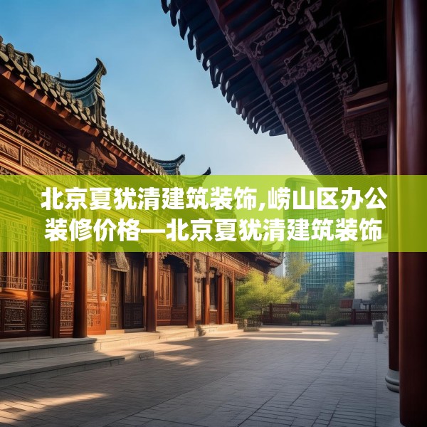 北京夏犹清建筑装饰,崂山区办公装修价格—北京夏犹清建筑装饰344.a220b221c224fgy.23176672