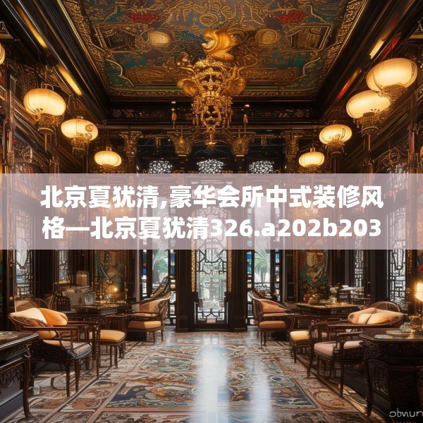 北京夏犹清,豪华会所中式装修风格—北京夏犹清326.a202b203c206fgy.21376673