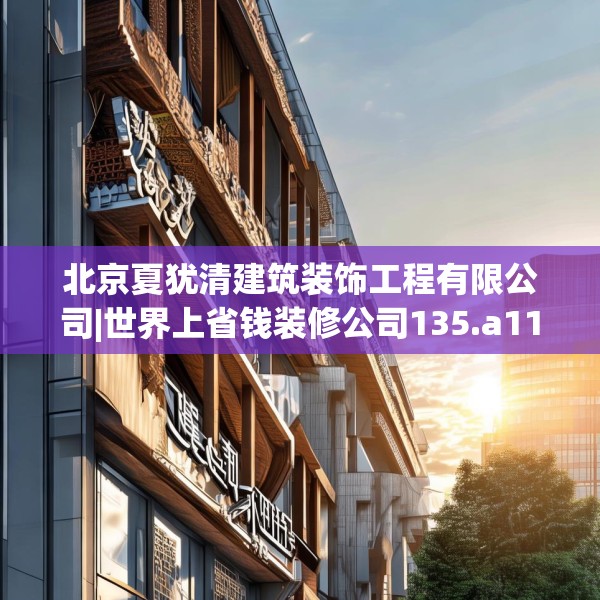 北京夏犹清建筑装饰工程有限公司|世界上省钱装修公司135.a11b12c15fgy.22fghfd