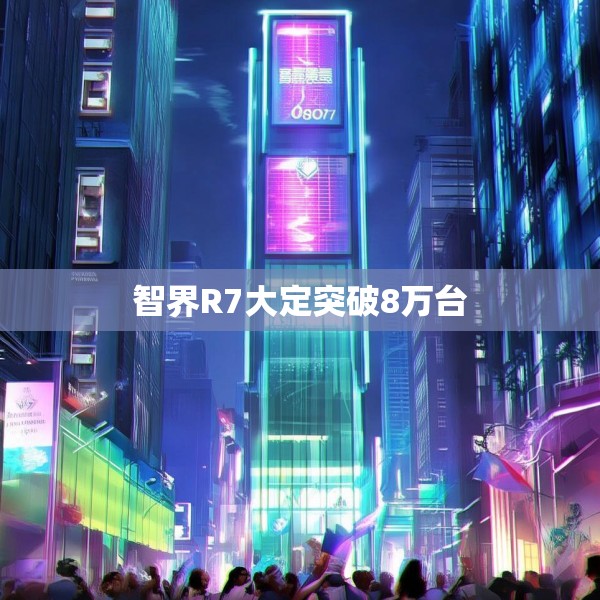 智界R7大定突破8万台