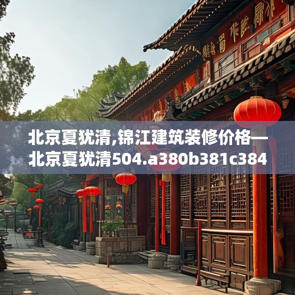 北京夏犹清,锦江建筑装修价格—北京夏犹清504.a380b381c384fgy.391nbn