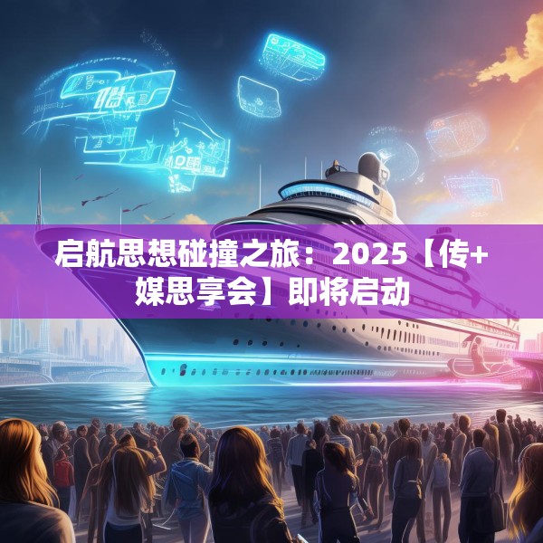 启航思想碰撞之旅：2025【传+媒思享会】即将启动