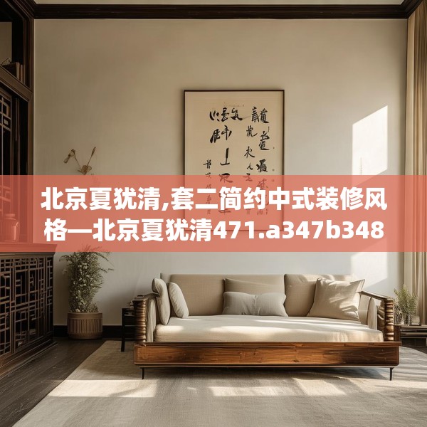 北京夏犹清,套二简约中式装修风格—北京夏犹清471.a347b348c351fgy.358uyk