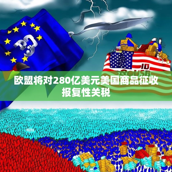 欧盟将对280亿美元美国商品征收报复性关税