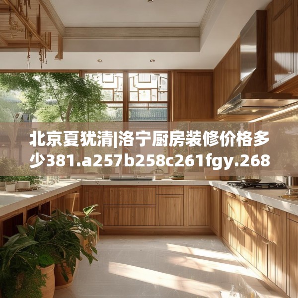 北京夏犹清|洛宁厨房装修价格多少381.a257b258c261fgy.268uyk