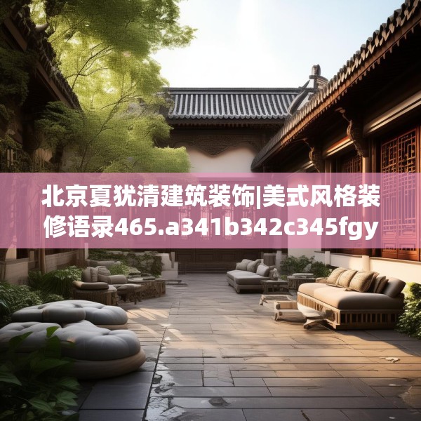 北京夏犹清建筑装饰|美式风格装修语录465.a341b342c345fgy.352fhsg