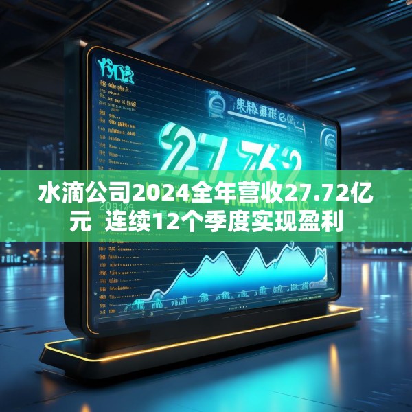 水滴公司2024全年营收27.72亿元  连续12个季度实现盈利