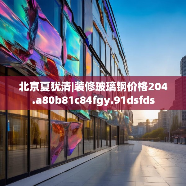 北京夏犹清|装修玻璃钢价格204.a80b81c84fgy.91dsfds