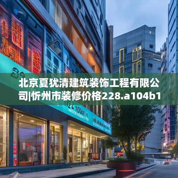 北京夏犹清建筑装饰工程有限公司|忻州市装修价格228.a104b105c108fgy.115lkjl