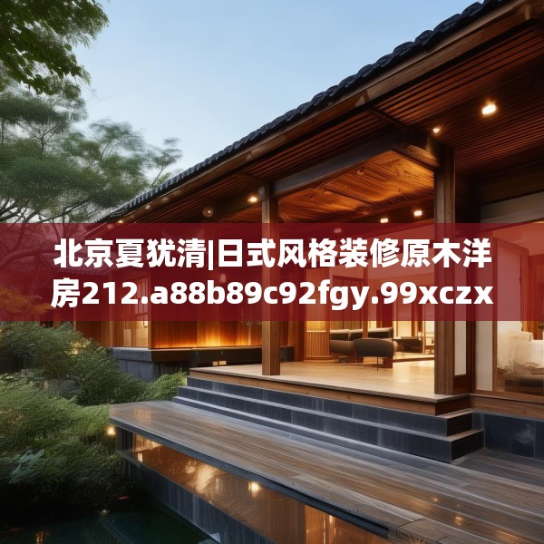 北京夏犹清|日式风格装修原木洋房212.a88b89c92fgy.99xczxv