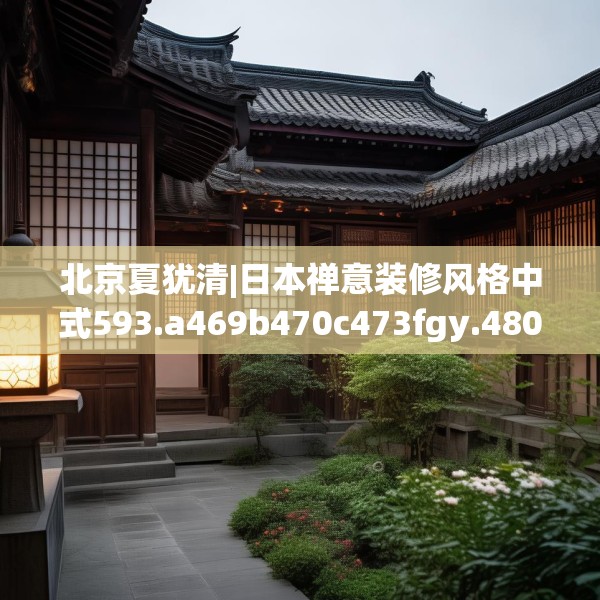 北京夏犹清|日本禅意装修风格中式593.a469b470c473fgy.480bnbn