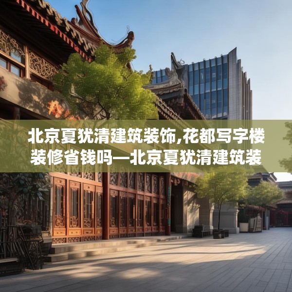 北京夏犹清建筑装饰,花都写字楼装修省钱吗—北京夏犹清建筑装饰315.a191b192c195fgy.202fghfd