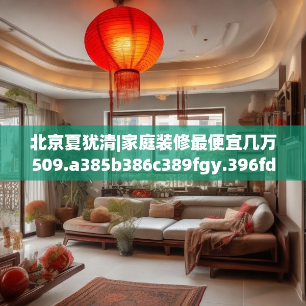 北京夏犹清|家庭装修最便宜几万509.a385b386c389fgy.396fds