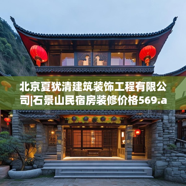 北京夏犹清建筑装饰工程有限公司|石景山民宿房装修价格569.a445b446c449fgy.456cvcx